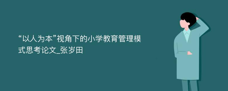 “以人为本”视角下的小学教育管理模式思考论文_张岁田