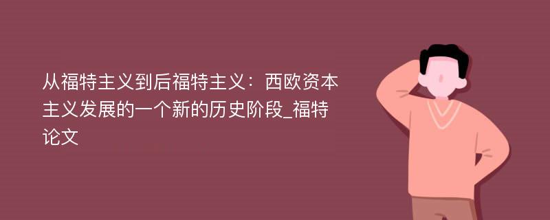 从福特主义到后福特主义：西欧资本主义发展的一个新的历史阶段_福特论文