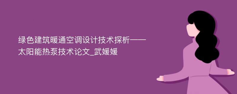 绿色建筑暖通空调设计技术探析——太阳能热泵技术论文_武媛媛