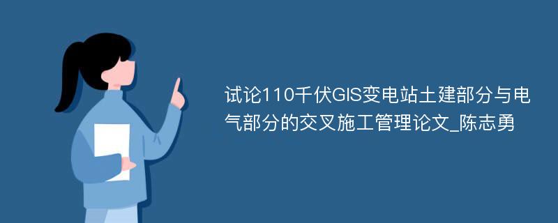 试论110千伏GIS变电站土建部分与电气部分的交叉施工管理论文_陈志勇