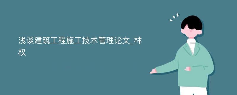 浅谈建筑工程施工技术管理论文_林权