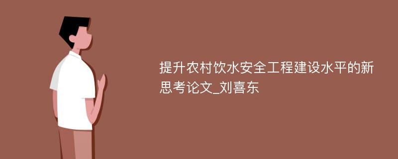 提升农村饮水安全工程建设水平的新思考论文_刘喜东