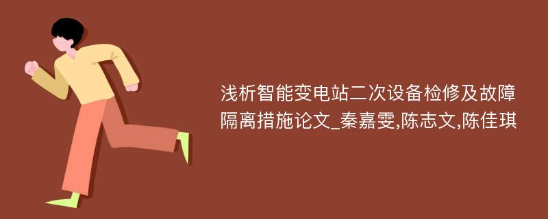 浅析智能变电站二次设备检修及故障隔离措施论文_秦嘉雯,陈志文,陈佳琪