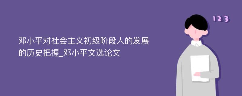 邓小平对社会主义初级阶段人的发展的历史把握_邓小平文选论文