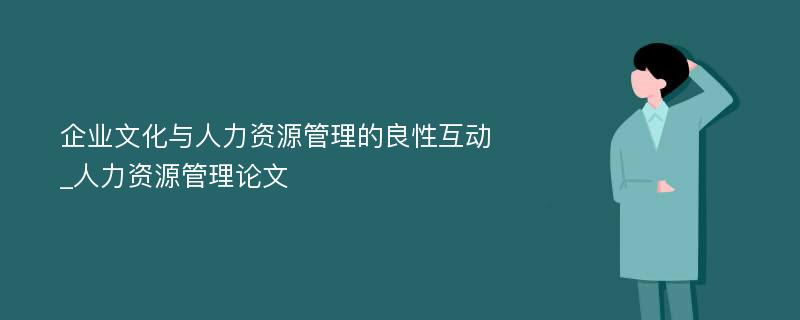 企业文化与人力资源管理的良性互动_人力资源管理论文