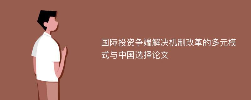 国际投资争端解决机制改革的多元模式与中国选择论文