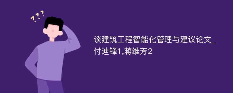 谈建筑工程智能化管理与建议论文_付迪锋1,蒋维芳2