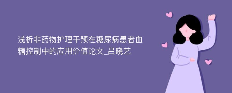 浅析非药物护理干预在糖尿病患者血糖控制中的应用价值论文_吕晓艺