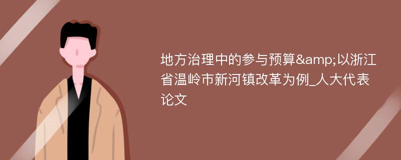 地方治理中的参与预算&以浙江省温岭市新河镇改革为例_人大代表论文