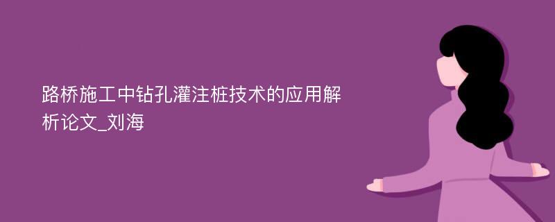 路桥施工中钻孔灌注桩技术的应用解析论文_刘海