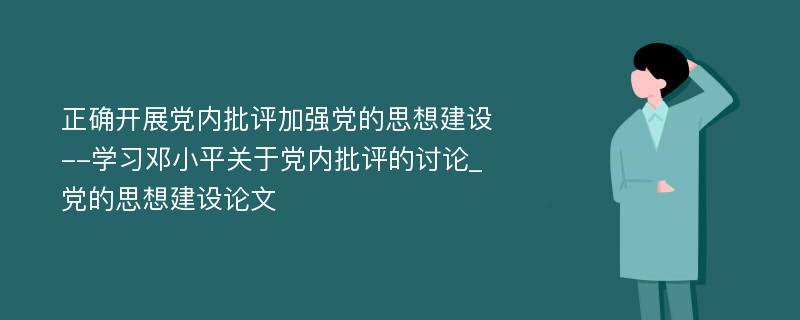 正确开展党内批评加强党的思想建设--学习邓小平关于党内批评的讨论_党的思想建设论文