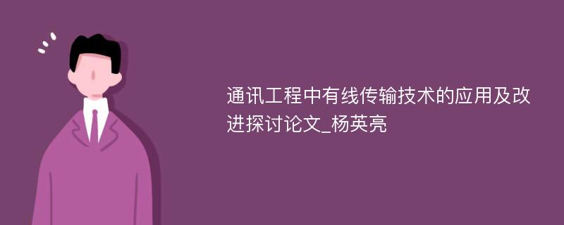 通讯工程中有线传输技术的应用及改进探讨论文_杨英亮