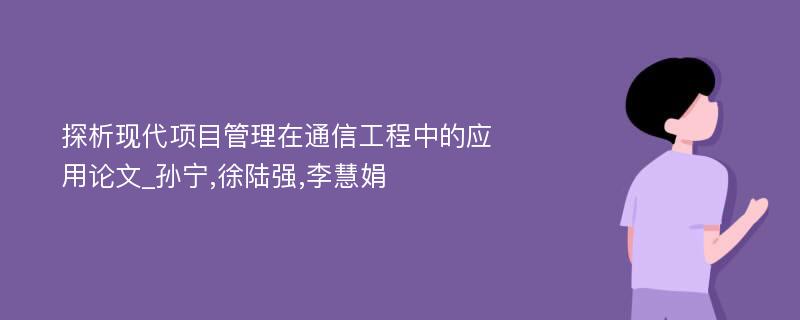 探析现代项目管理在通信工程中的应用论文_孙宁,徐陆强,李慧娟