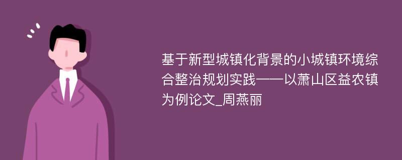 基于新型城镇化背景的小城镇环境综合整治规划实践——以萧山区益农镇为例论文_周燕丽