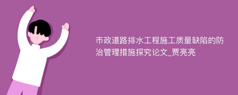 市政道路排水工程施工质量缺陷的防治管理措施探究论文_贾亮亮