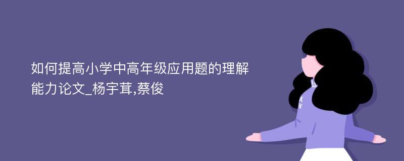 如何提高小学中高年级应用题的理解能力论文_杨宇茸,蔡俊