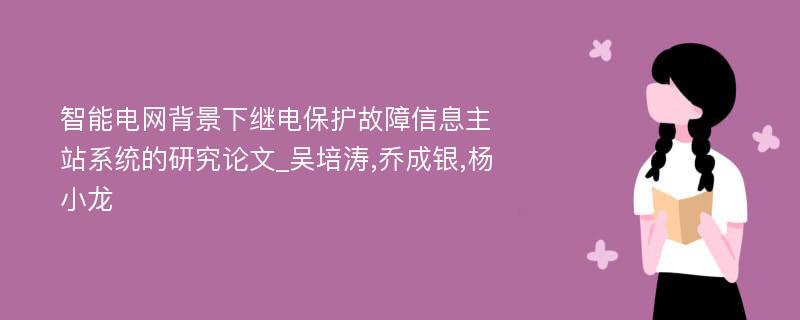 智能电网背景下继电保护故障信息主站系统的研究论文_吴培涛,乔成银,杨小龙