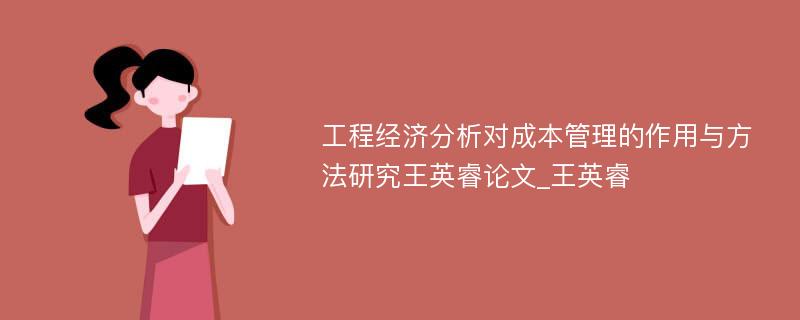 工程经济分析对成本管理的作用与方法研究王英睿论文_王英睿