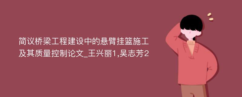 简议桥梁工程建设中的悬臂挂篮施工及其质量控制论文_王兴丽1,吴志芳2