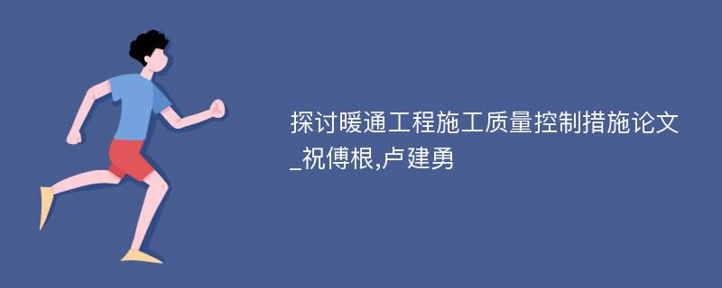 探讨暖通工程施工质量控制措施论文_祝傅根,卢建勇