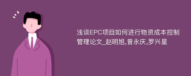 浅谈EPC项目如何进行物资成本控制管理论文_赵明旭,曾永庆,罗兴星