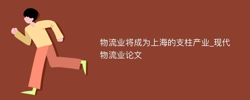 物流业将成为上海的支柱产业_现代物流业论文