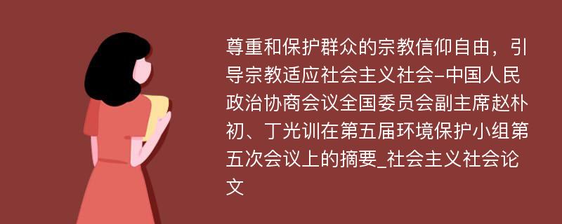 尊重和保护群众的宗教信仰自由，引导宗教适应社会主义社会-中国人民政治协商会议全国委员会副主席赵朴初、丁光训在第五届环境保护小组第五次会议上的摘要_社会主义社会论文