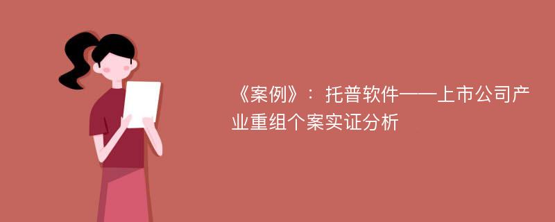 《案例》：托普软件——上市公司产业重组个案实证分析