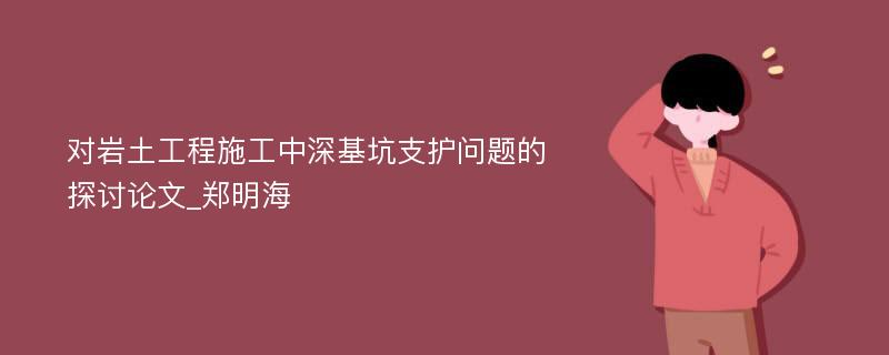 对岩土工程施工中深基坑支护问题的探讨论文_郑明海