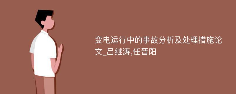 变电运行中的事故分析及处理措施论文_吕继涛,任晋阳