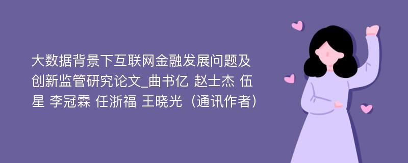 大数据背景下互联网金融发展问题及创新监管研究论文_曲书亿 赵士杰 伍星 李冠霖 任浙福 王晓光（通讯作者）