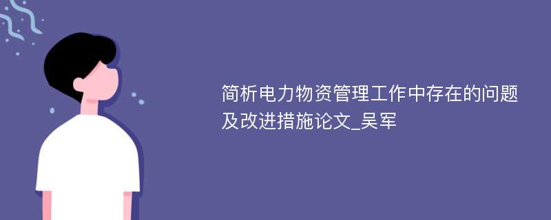 简析电力物资管理工作中存在的问题及改进措施论文_吴军