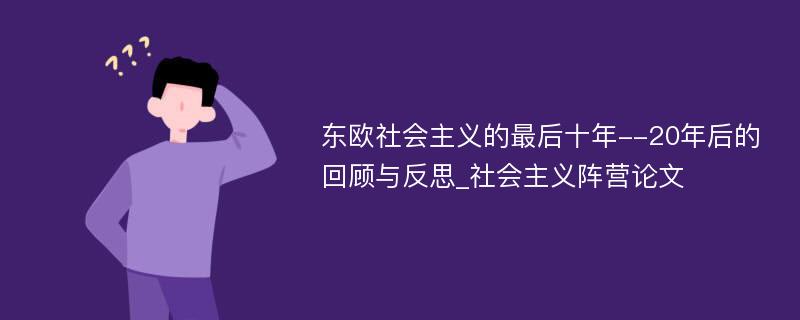 东欧社会主义的最后十年--20年后的回顾与反思_社会主义阵营论文