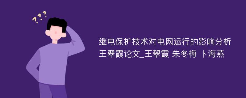 继电保护技术对电网运行的影响分析王翠霞论文_王翠霞 朱冬梅 卜海燕