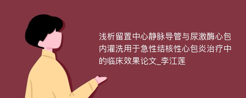 浅析留置中心静脉导管与尿激酶心包内灌洗用于急性结核性心包炎治疗中的临床效果论文_李江莲