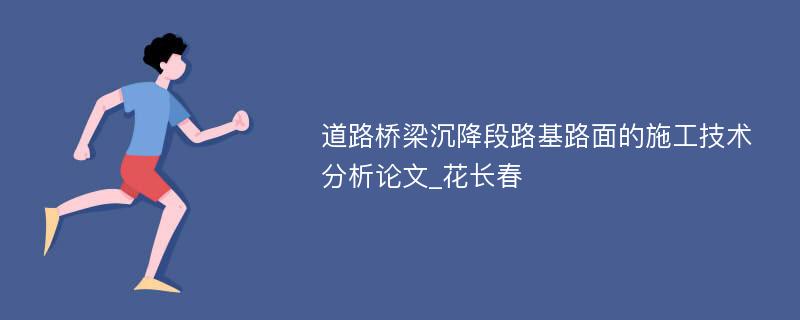 道路桥梁沉降段路基路面的施工技术分析论文_花长春