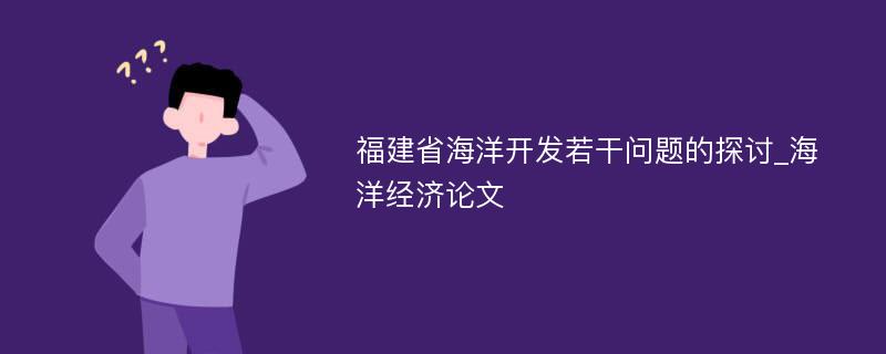 福建省海洋开发若干问题的探讨_海洋经济论文