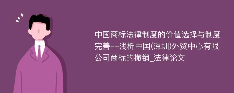 中国商标法律制度的价值选择与制度完善--浅析中国(深圳)外贸中心有限公司商标的撤销_法律论文