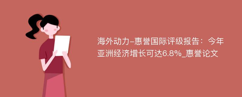 海外动力-惠誉国际评级报告：今年亚洲经济增长可达6.8%_惠誉论文