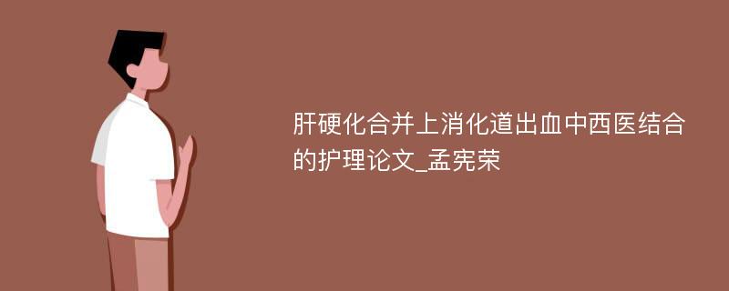 肝硬化合并上消化道出血中西医结合的护理论文_孟宪荣