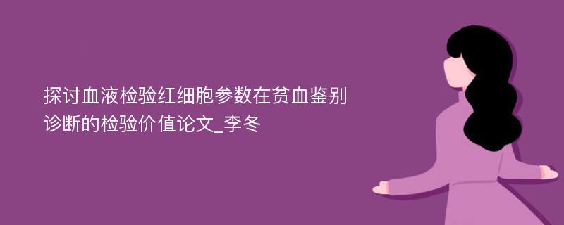 探讨血液检验红细胞参数在贫血鉴别诊断的检验价值论文_李冬