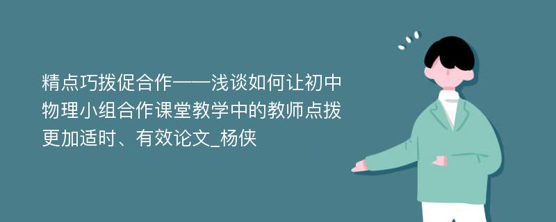 精点巧拨促合作——浅谈如何让初中物理小组合作课堂教学中的教师点拨更加适时、有效论文_杨侠