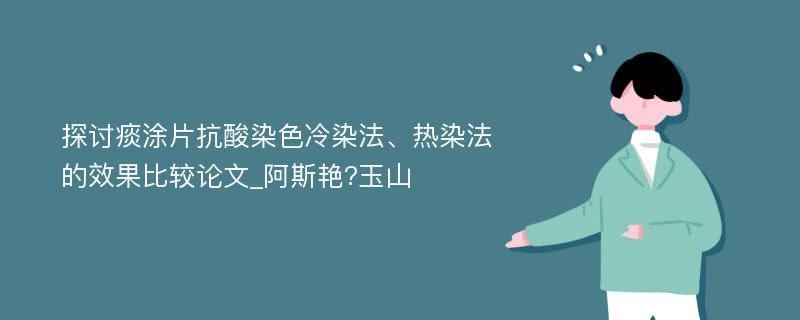 探讨痰涂片抗酸染色冷染法、热染法的效果比较论文_阿斯艳?玉山