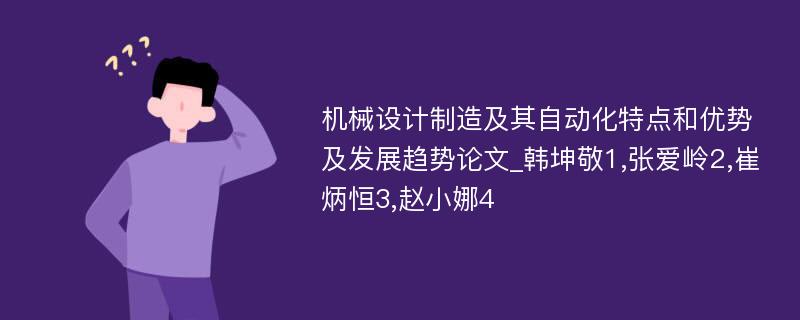 机械设计制造及其自动化特点和优势及发展趋势论文_韩坤敬1,张爱岭2,崔炳恒3,赵小娜4