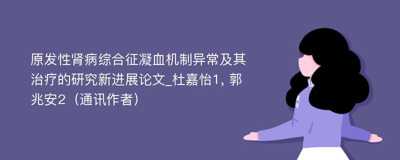 原发性肾病综合征凝血机制异常及其治疗的研究新进展论文_杜嘉怡1, 郭兆安2（通讯作者）