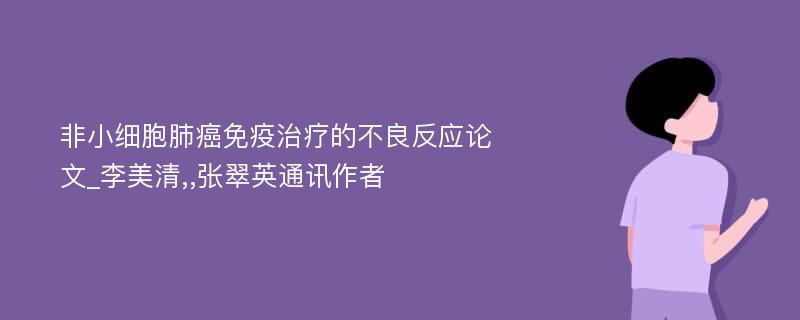 非小细胞肺癌免疫治疗的不良反应论文_李美清,,张翠英通讯作者