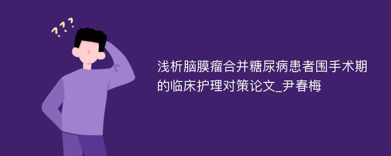 浅析脑膜瘤合并糖尿病患者围手术期的临床护理对策论文_尹春梅