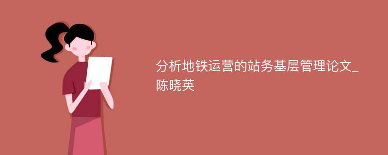 分析地铁运营的站务基层管理论文_陈晓英