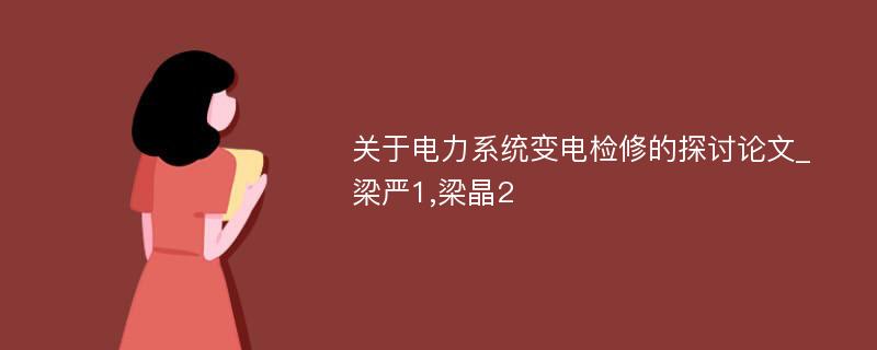 关于电力系统变电检修的探讨论文_梁严1,梁晶2