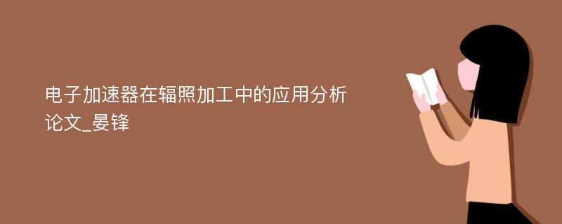 电子加速器在辐照加工中的应用分析论文_晏锋